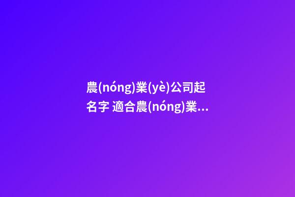 農(nóng)業(yè)公司起名字 適合農(nóng)業(yè)公司的名字有哪些